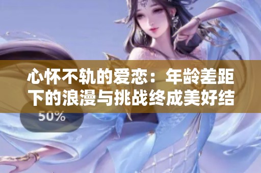 心怀不轨的爱恋：年龄差距下的浪漫与挑战终成美好结局