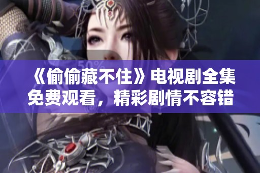《偷偷藏不住》电视剧全集免费观看，精彩剧情不容错过！