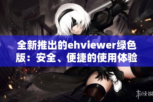 全新推出的ehviewer绿色版：安全、便捷的使用体验分享