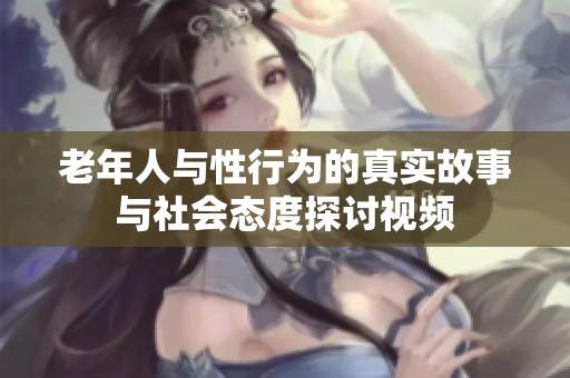 老年人与性行为的真实故事与社会态度探讨视频