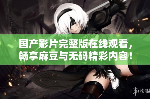 国产影片完整版在线观看，畅享麻豆与无码精彩内容！
