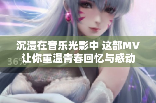 沉浸在音乐光影中 这部MV让你重温青春回忆与感动