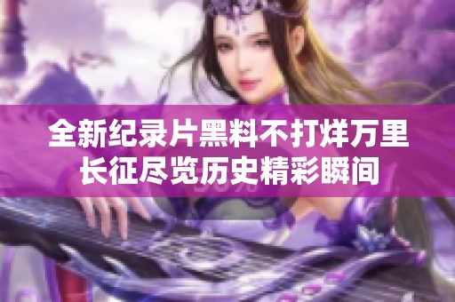 全新纪录片黑料不打烊万里长征尽览历史精彩瞬间