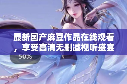 最新国产麻豆作品在线观看，享受高清无删减视听盛宴
