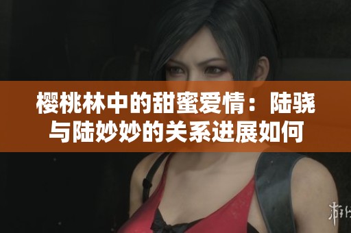 樱桃林中的甜蜜爱情：陆骁与陆妙妙的关系进展如何