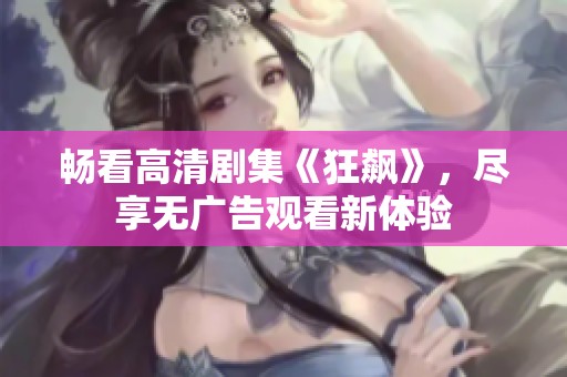 畅看高清剧集《狂飙》，尽享无广告观看新体验