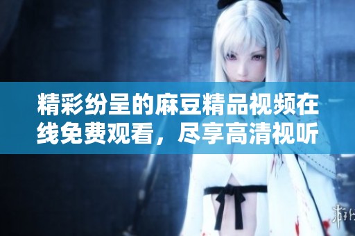 精彩纷呈的麻豆精品视频在线免费观看，尽享高清视听盛宴！