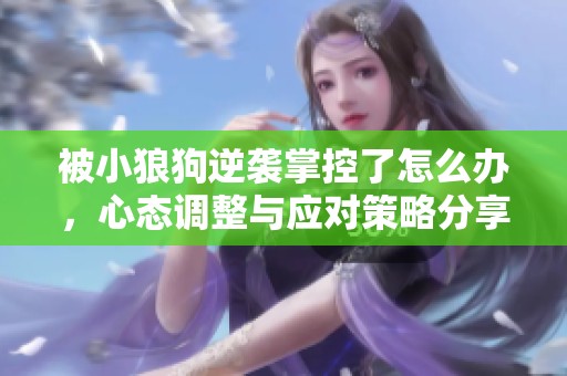 被小狼狗逆袭掌控了怎么办，心态调整与应对策略分享