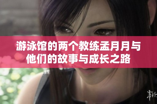游泳馆的两个教练孟月月与他们的故事与成长之路