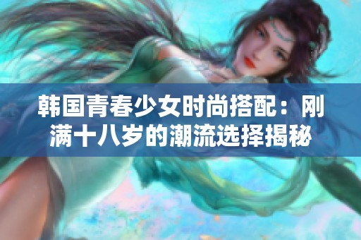 韩国青春少女时尚搭配：刚满十八岁的潮流选择揭秘
