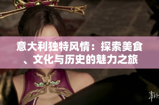 意大利独特风情：探索美食、文化与历史的魅力之旅