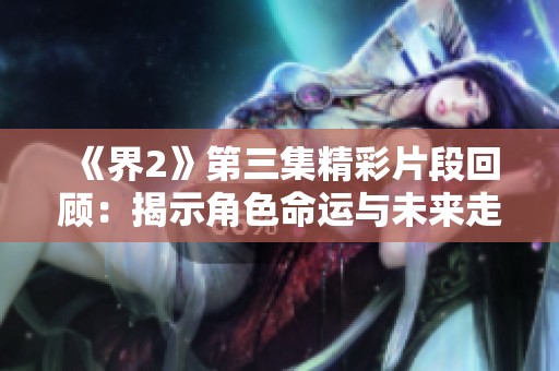 《界2》第三集精彩片段回顾：揭示角色命运与未来走向