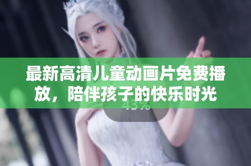 最新高清儿童动画片免费播放，陪伴孩子的快乐时光