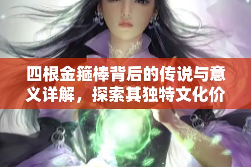 四根金箍棒背后的传说与意义详解，探索其独特文化价值