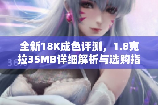 全新18K成色评测，1.8克拉35MB详细解析与选购指南