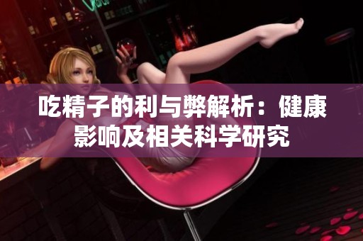 吃精子的利与弊解析：健康影响及相关科学研究