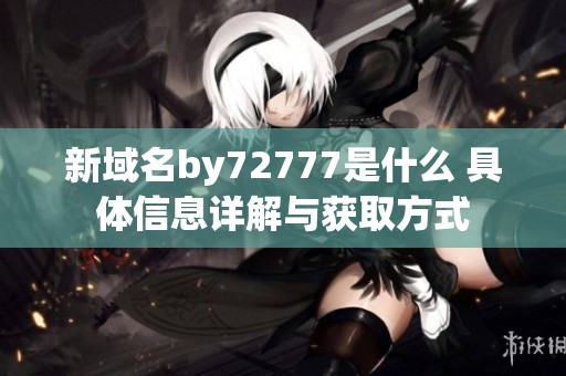 新域名by72777是什么 具体信息详解与获取方式
