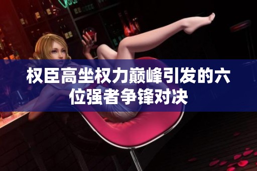 权臣高坐权力巅峰引发的六位强者争锋对决