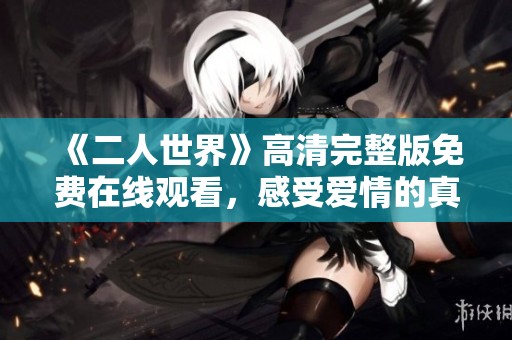 《二人世界》高清完整版免费在线观看，感受爱情的真谛与温度
