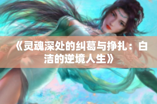 《灵魂深处的纠葛与挣扎：白洁的逆境人生》