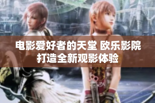 电影爱好者的天堂 欧乐影院打造全新观影体验