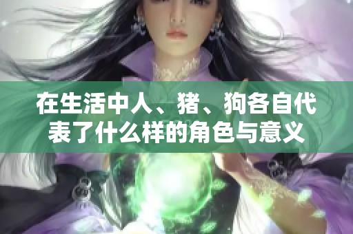 在生活中人、猪、狗各自代表了什么样的角色与意义