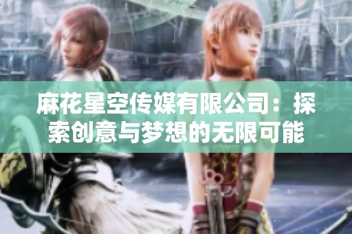 麻花星空传媒有限公司：探索创意与梦想的无限可能