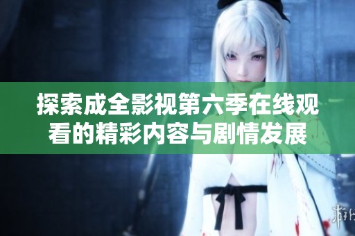 探索成全影视第六季在线观看的精彩内容与剧情发展