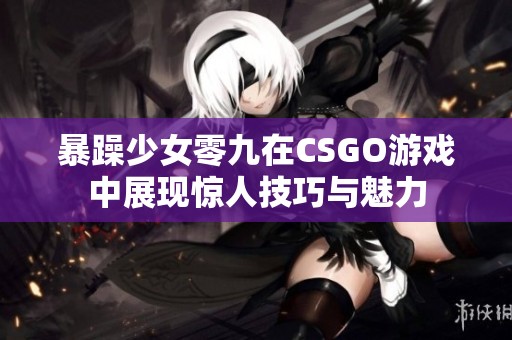 暴躁少女零九在CSGO游戏中展现惊人技巧与魅力