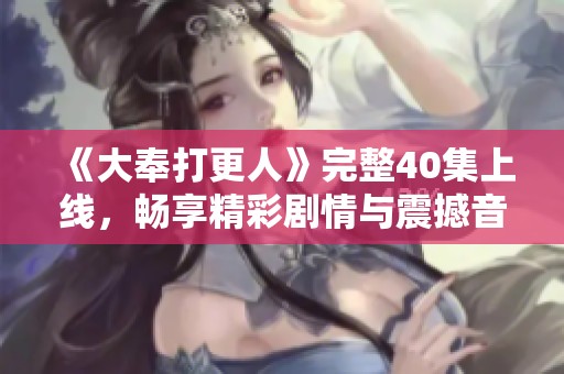 《大奉打更人》完整40集上线，畅享精彩剧情与震撼音效