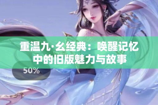重温九·幺经典：唤醒记忆中的旧版魅力与故事