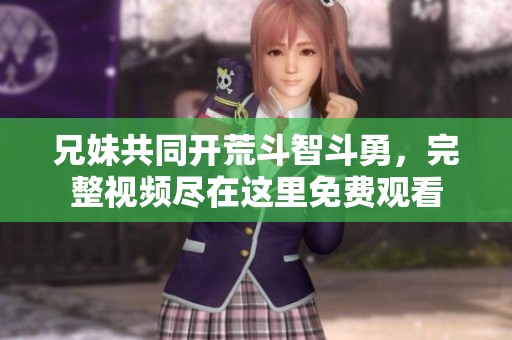 兄妹共同开荒斗智斗勇，完整视频尽在这里免费观看