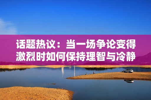 话题热议：当一场争论变得激烈时如何保持理智与冷静