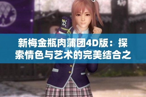 新梅金瓶肉蒲团4D版：探索情色与艺术的完美结合之旅