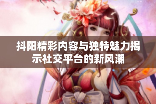 抖阳精彩内容与独特魅力揭示社交平台的新风潮