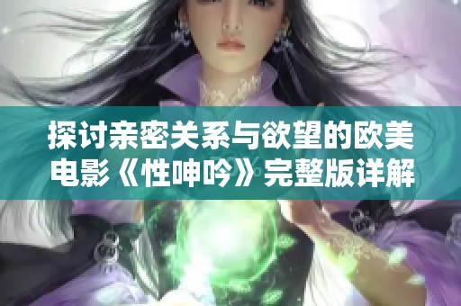 探讨亲密关系与欲望的欧美电影《性呻吟》完整版详解