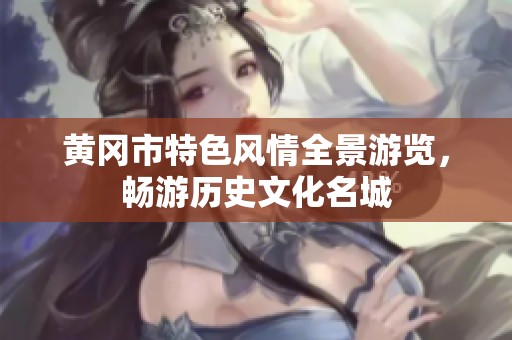 黄冈市特色风情全景游览，畅游历史文化名城