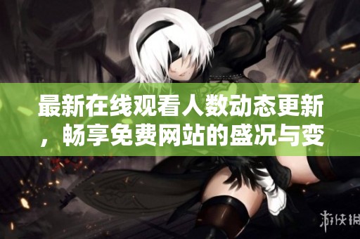 最新在线观看人数动态更新，畅享免费网站的盛况与变化