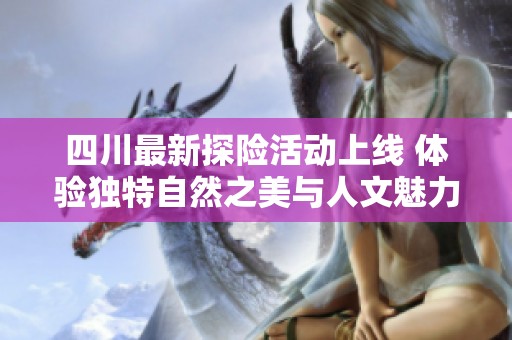 四川最新探险活动上线 体验独特自然之美与人文魅力