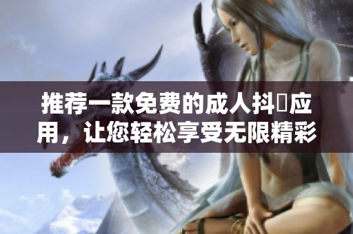 推荐一款免费的成人抖抈应用，让您轻松享受无限精彩内容