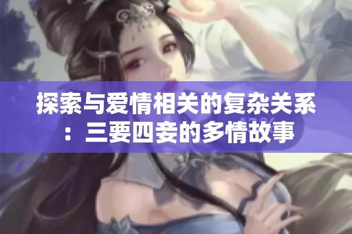 探索与爱情相关的复杂关系：三要四妾的多情故事