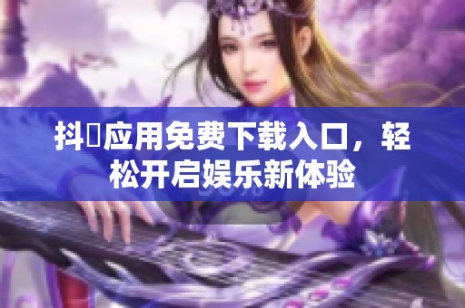 抖抈应用免费下载入口，轻松开启娱乐新体验