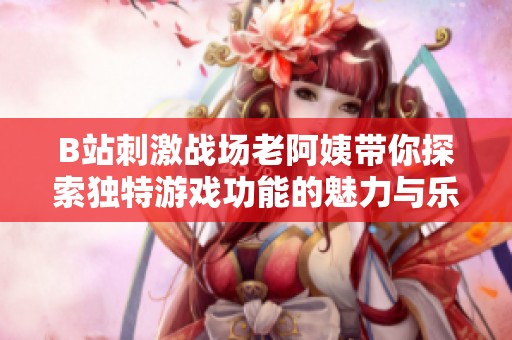 B站刺激战场老阿姨带你探索独特游戏功能的魅力与乐趣