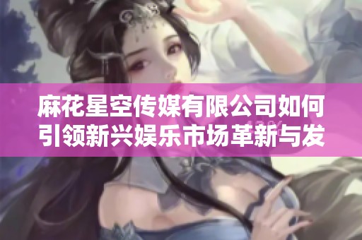 麻花星空传媒有限公司如何引领新兴娱乐市场革新与发展