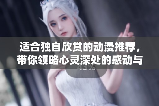 适合独自欣赏的动漫推荐，带你领略心灵深处的感动与奇幻