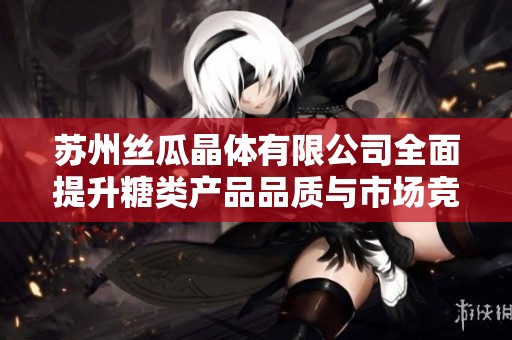 苏州丝瓜晶体有限公司全面提升糖类产品品质与市场竞争力