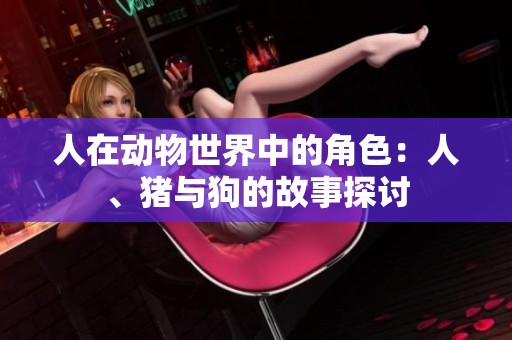 人在动物世界中的角色：人、猪与狗的故事探讨