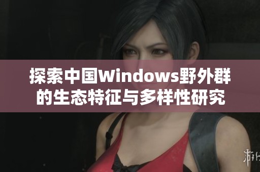 探索中国Windows野外群的生态特征与多样性研究