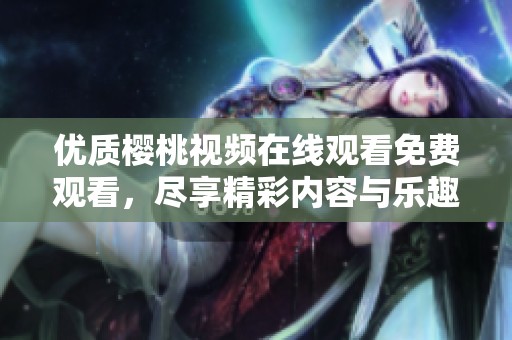 优质樱桃视频在线观看免费观看，尽享精彩内容与乐趣