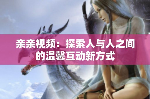 亲亲视频：探索人与人之间的温馨互动新方式
